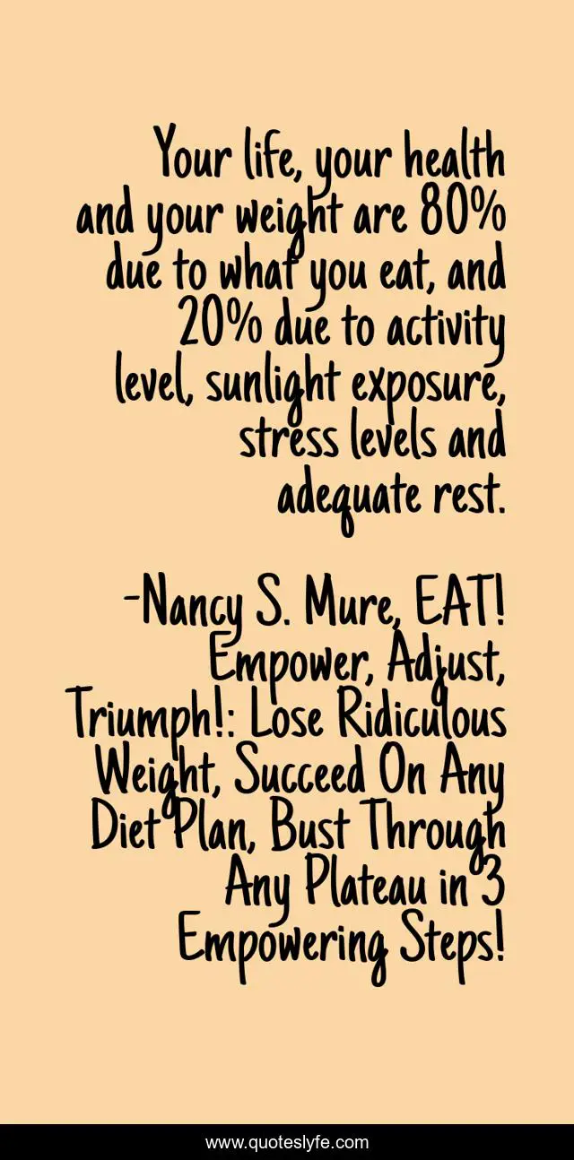 Your life, your health and your weight are 80% due to what you eat, and 20% due to activity level, sunlight exposure, stress levels and adequate rest.