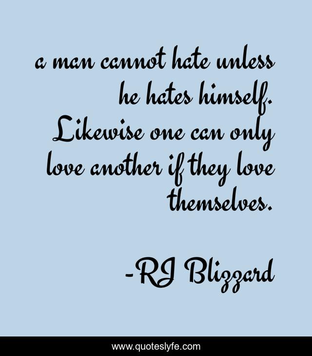 a man cannot hate unless he hates himself. Likewise one can only love another if they love themselves.