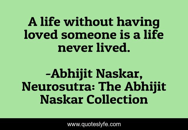 A life without having loved someone is a life never lived.