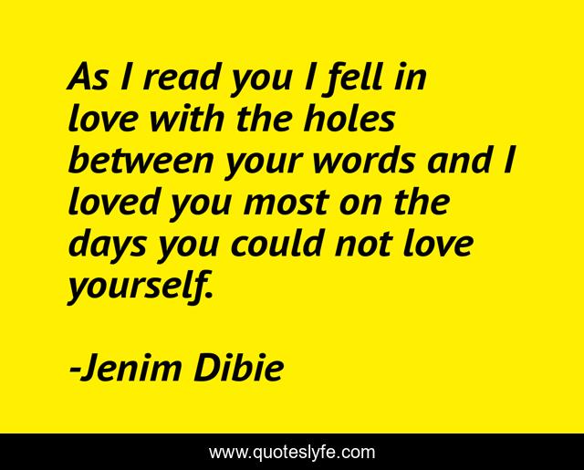 As I read you I fell in love with the holes between your words and I loved you most on the days you could not love yourself.
