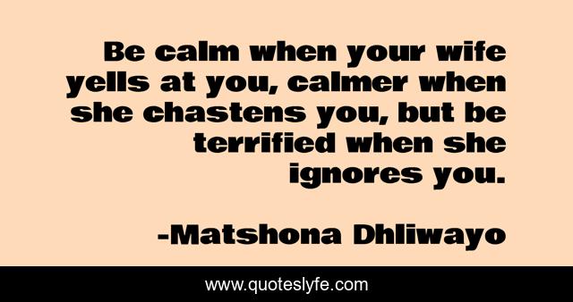 Be calm when your wife yells at you, calmer when she chastens you, but be terrified when she ignores you.