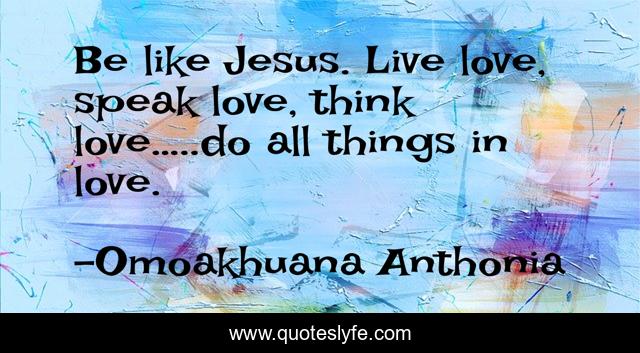 Be like Jesus. Live love, speak love, think love…..do all things in love.