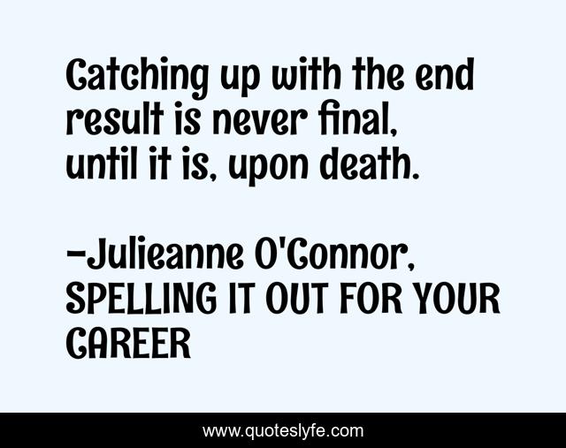 Catching up with the end result is never final, until it is, upon death.