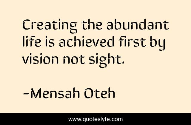 Creating the abundant life is achieved first by vision not sight.