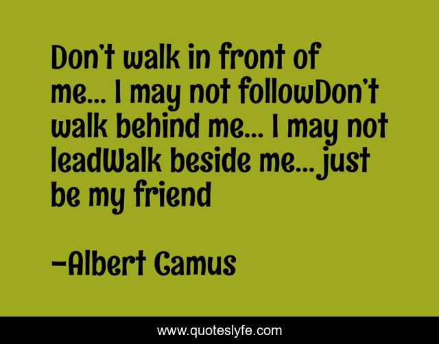 Don’t walk in front of me… I may not followDon’t walk behind me… I may not leadWalk beside me… just be my friend
