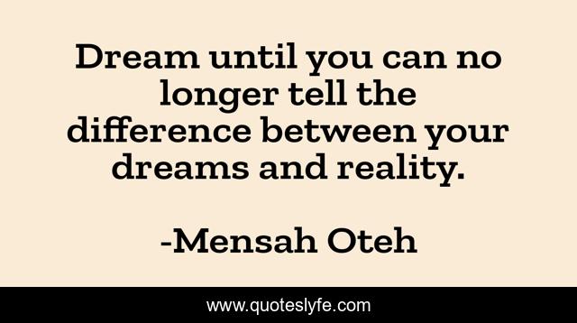 Dream until you can no longer tell the difference between your dreams and reality.