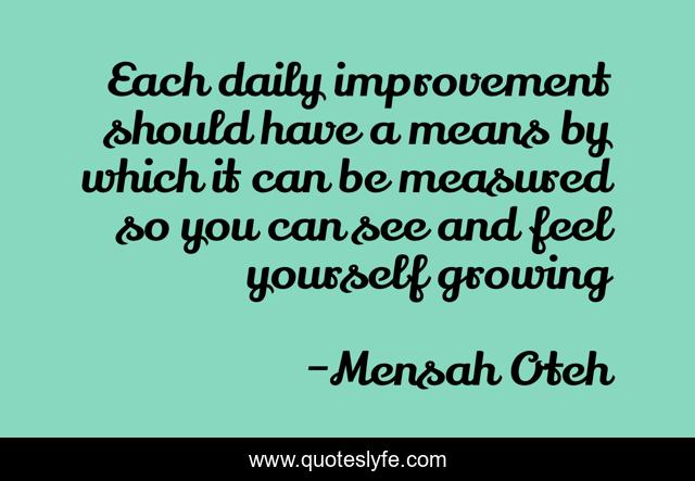 Each daily improvement should have a means by which it can be measured so you can see and feel yourself growing