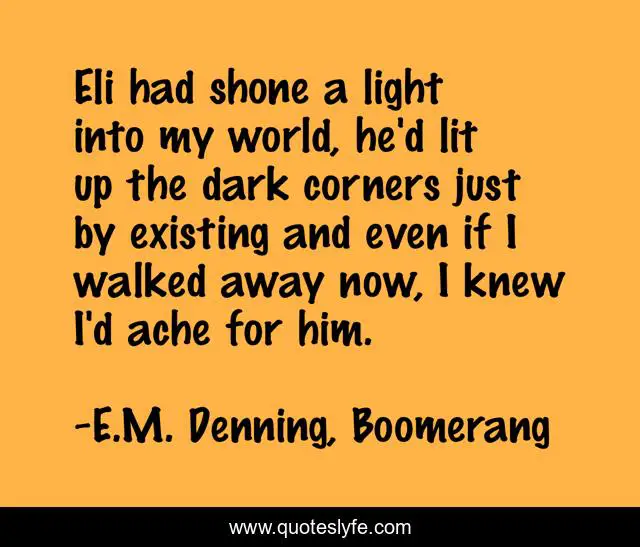 Eli had shone a light into my world, he'd lit up the dark corners just by existing and even if I walked away now, I knew I'd ache for him.