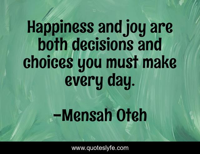 Happiness and joy are both decisions and choices you must make every day.