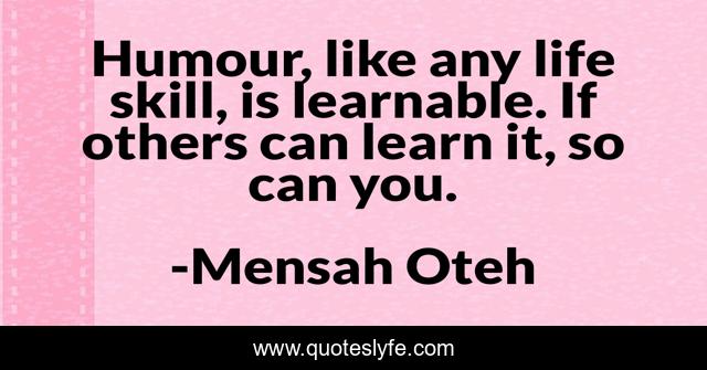 Humour, like any life skill, is learnable. If others can learn it, so can you.