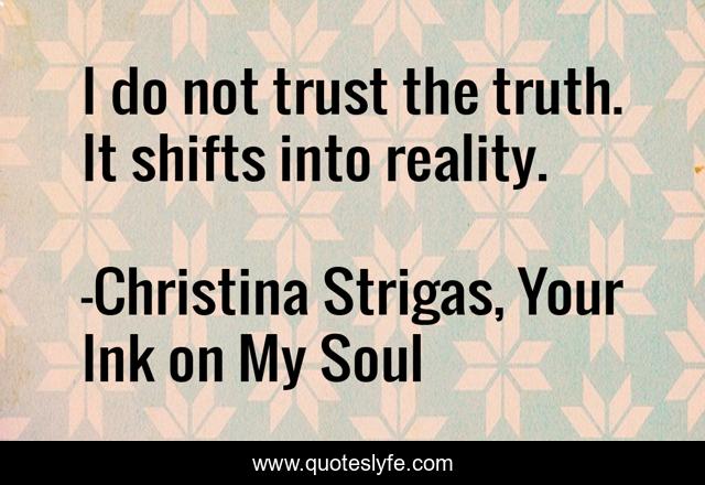 I do not trust the truth. It shifts into reality.