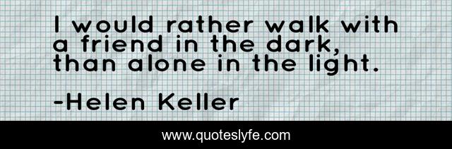 I would rather walk with a friend in the dark, than alone in the light.