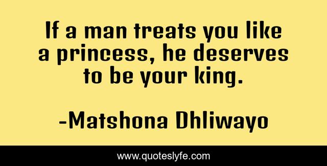 If a man treats you like a princess, he deserves to be your king.