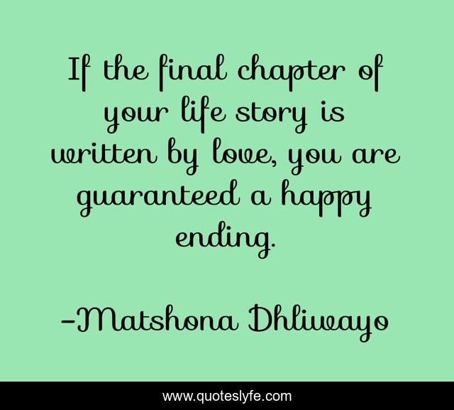 If the final chapter of your life story is written by love, you are guaranteed a happy ending.