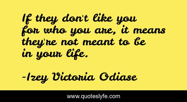If they don't like you for who you are, it means they're not meant to be in your life.