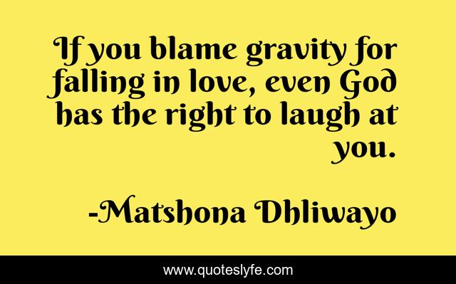 If you blame gravity for falling in love, even God has the right to laugh at you.