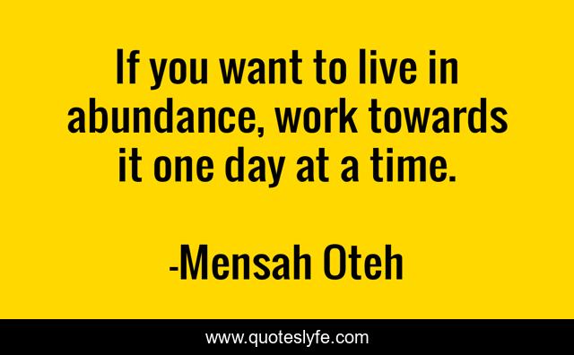 If you want to live in abundance, work towards it one day at a time.