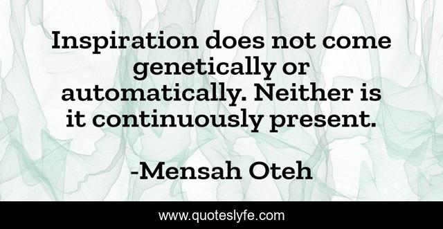 Inspiration does not come genetically or automatically. Neither is it continuously present.