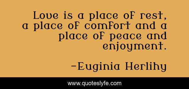 Love is a place of rest, a place of comfort and a place of peace and enjoyment.