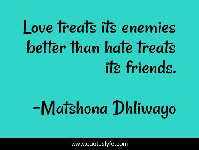 Love treats its enemies better than hate treats its friends.