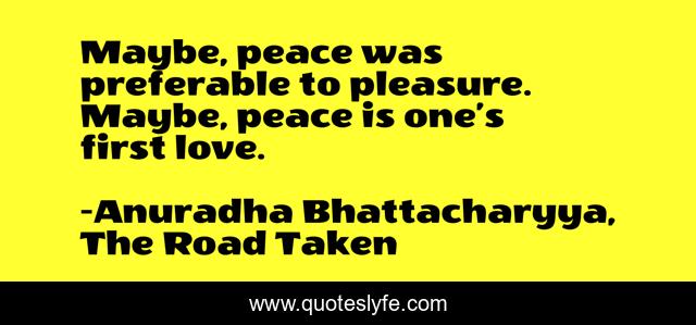 Maybe, peace was preferable to pleasure. Maybe, peace is one’s first love.