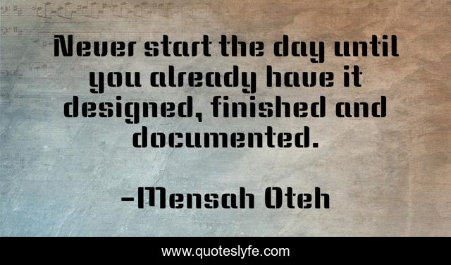 Never start the day until you already have it designed, finished and documented.