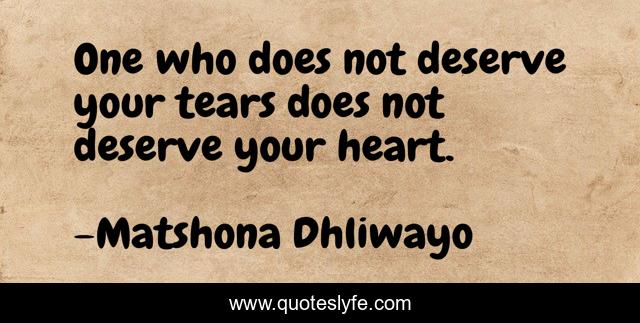 One who does not deserve your tears does not deserve your heart.