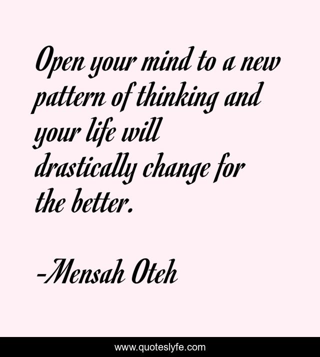 Open your mind to a new pattern of thinking and your life will drastically change for the better.