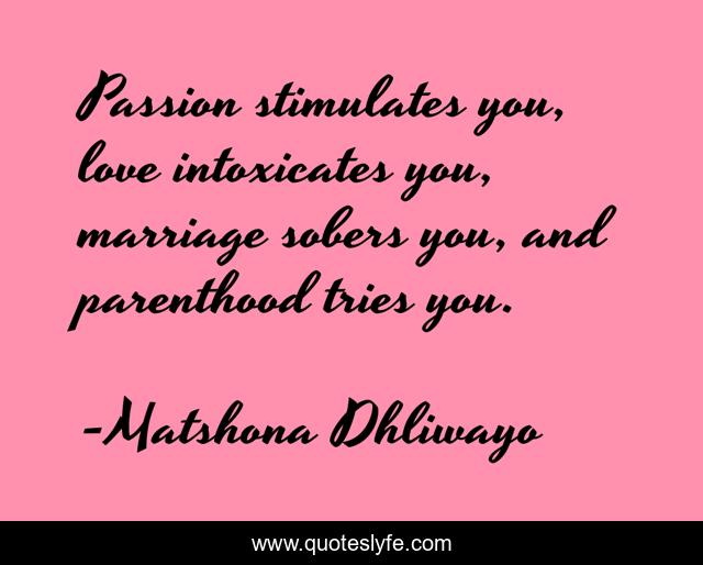 Passion stimulates you, love intoxicates you, marriage sobers you, and parenthood tries you.