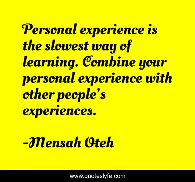 Personal experience is the slowest way of learning. Combine your personal experience with other people’s experiences.