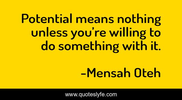 Potential means nothing unless you’re willing to do something with it.