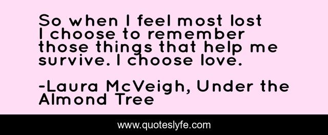 So when I feel most lost I choose to remember those things that help me survive. I choose love.