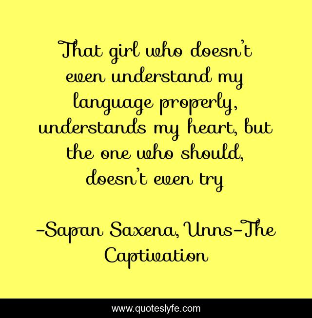 That girl who doesn’t even understand my language properly, understands my heart, but the one who should, doesn’t even try