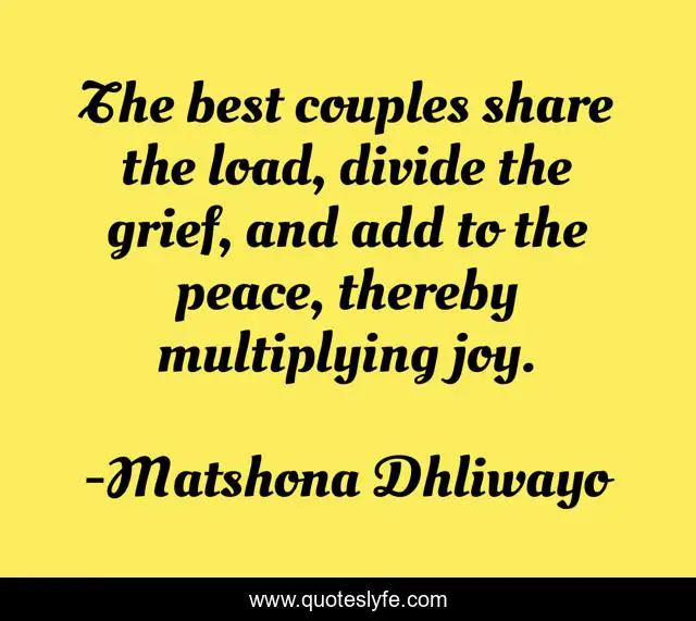 The best couples share the load, divide the grief, and add to the peace, thereby multiplying joy.