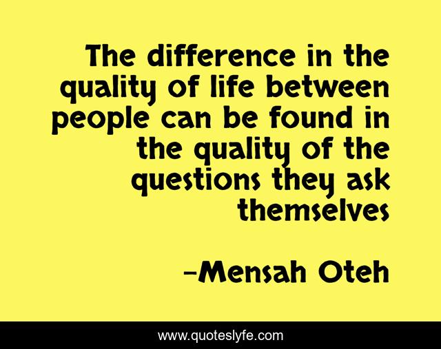 The difference in the quality of life between people can be found in the quality of the questions they ask themselves