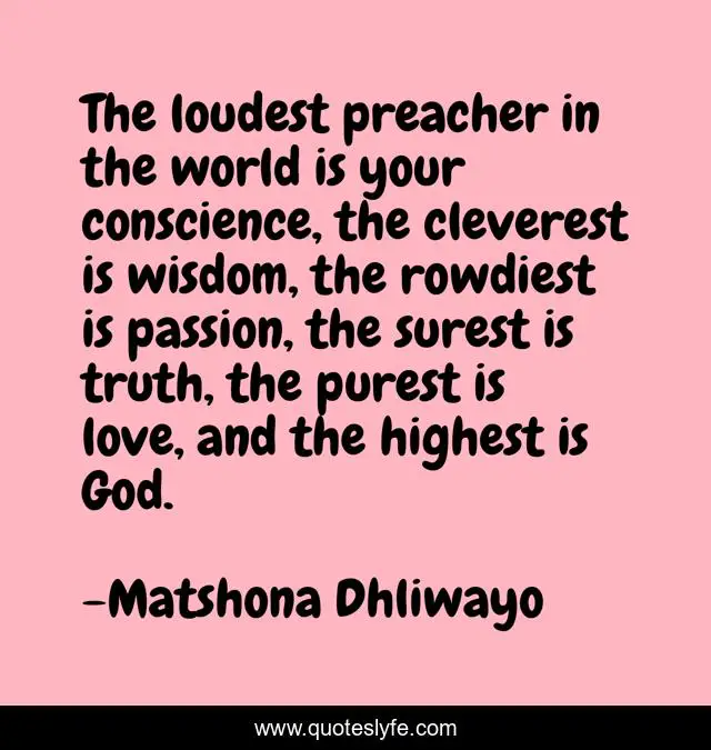 The loudest preacher in the world is your conscience, the cleverest is wisdom, the rowdiest is passion, the surest is truth, the purest is love, and the highest is God.