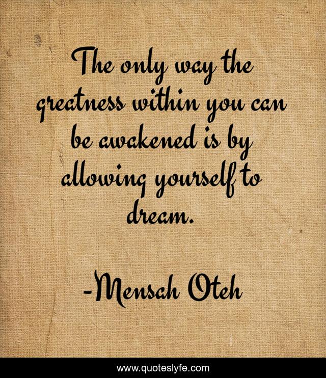 The only way the greatness within you can be awakened is by allowing yourself to dream.