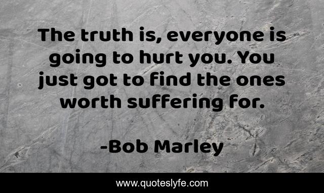 The truth is, everyone is going to hurt you. You just got to find the ones worth suffering for.