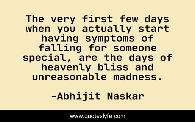 The very first few days when you actually start having symptoms of falling for someone special, are the days of heavenly bliss and unreasonable madness.