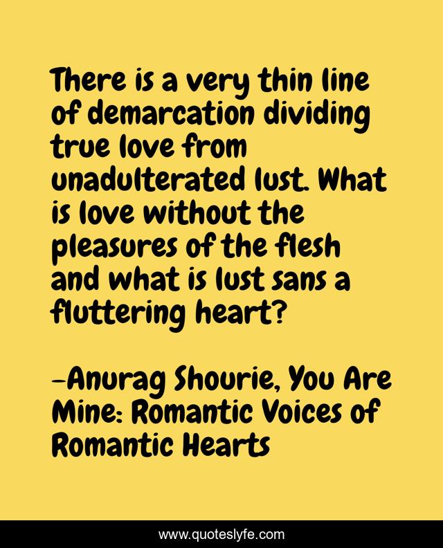 There is a very thin line of demarcation dividing true love from unadulterated lust. What is love without the pleasures of the flesh and what is lust sans a fluttering heart?