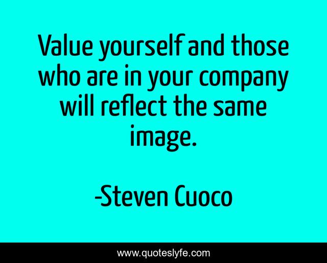 Value yourself and those who are in your company will reflect the same image.