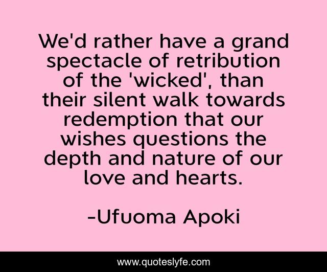 We'd rather have a grand spectacle of retribution of the 'wicked', than their silent walk towards redemption that our wishes questions the depth and nature of our love and hearts.
