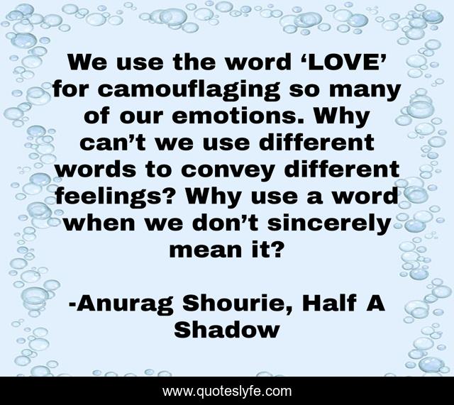 We use the word ‘LOVE’ for camouflaging so many of our emotions. Why can’t we use different words to convey different feelings? Why use a word when we don’t sincerely mean it?