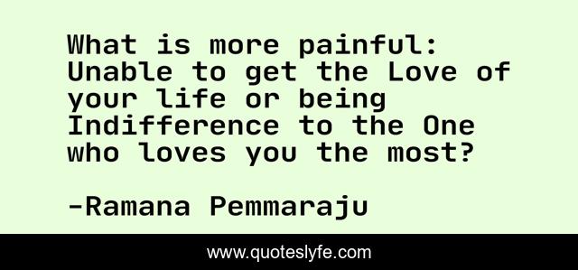 What is more painful: Unable to get the Love of your life or being Indifference to the One who loves you the most?