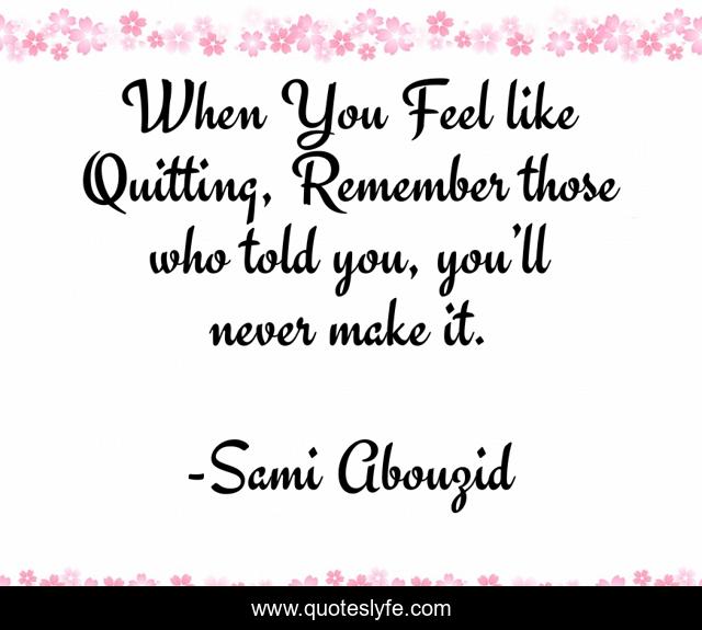 When You Feel like Quitting, Remember those who told you, you’ll never make it.