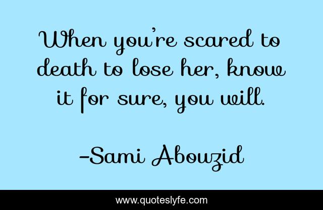 When you’re scared to death to lose her, know it for sure, you will.