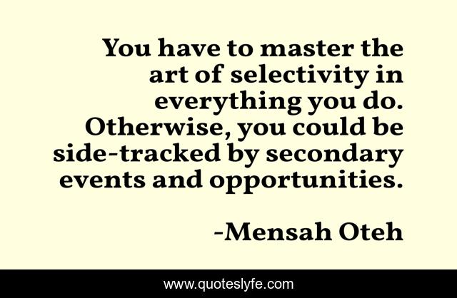 You have to master the art of selectivity in everything you do. Otherwise, you could be side-tracked by secondary events and opportunities.