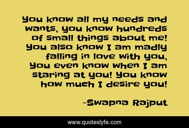 You know all my needs and wants, you know hundreds of small things about me! You also know I am madly falling in love with you, You even know when I am staring at you! You know how much I desire you!