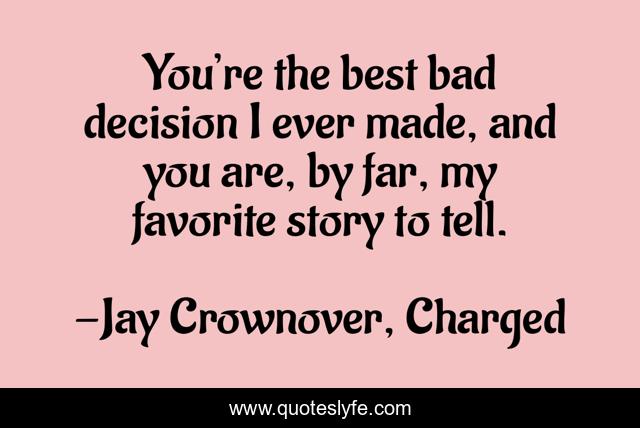 You’re the best bad decision I ever made, and you are, by far, my favorite story to tell.