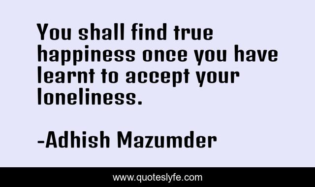You shall find true happiness once you have learnt to accept your loneliness.